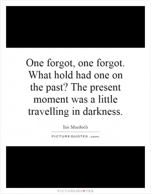 One forgot, one forgot. What hold had one on the past? The present moment was a little travelling in darkness Picture Quote #1