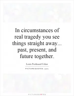 In circumstances of real tragedy you see things straight away... past, present, and future together Picture Quote #1