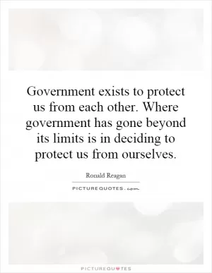 Government exists to protect us from each other. Where government has gone beyond its limits is in deciding to protect us from ourselves Picture Quote #1