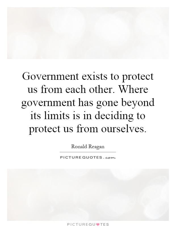Government exists to protect us from each other. Where government has gone beyond its limits is in deciding to protect us from ourselves Picture Quote #1