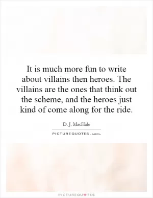 It is much more fun to write about villains then heroes. The villains are the ones that think out the scheme, and the heroes just kind of come along for the ride Picture Quote #1