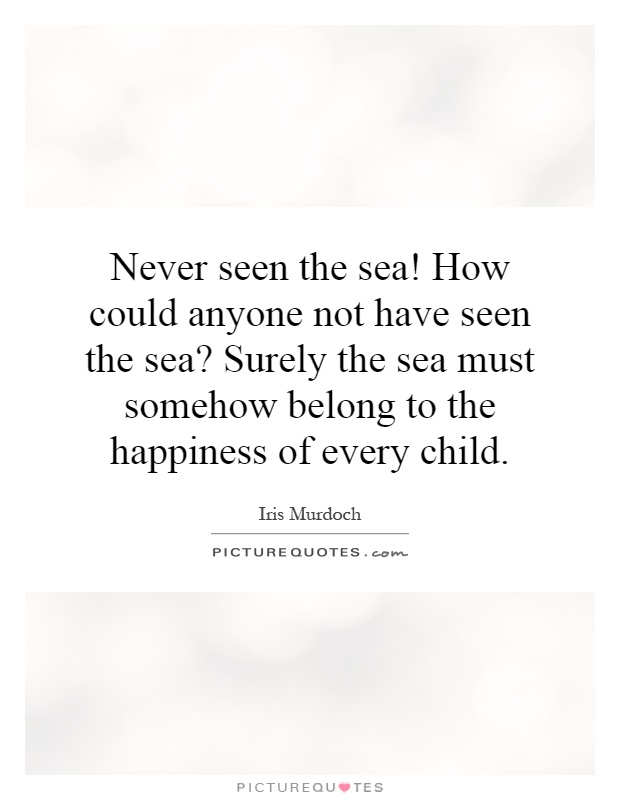 Never seen the sea! How could anyone not have seen the sea? Surely the sea must somehow belong to the happiness of every child Picture Quote #1