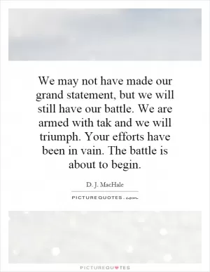 We may not have made our grand statement, but we will still have our battle. We are armed with tak and we will triumph. Your efforts have been in vain. The battle is about to begin Picture Quote #1