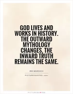 God lives and works in history. The outward mythology changes, the inward truth remains the same Picture Quote #1