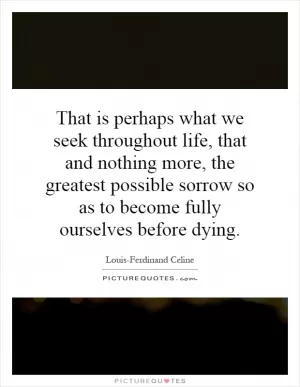 That is perhaps what we seek throughout life, that and nothing more, the greatest possible sorrow so as to become fully ourselves before dying Picture Quote #1
