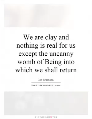 We are clay and nothing is real for us except the uncanny womb of Being into which we shall return Picture Quote #1