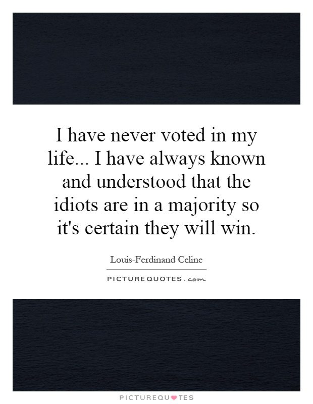 I have never voted in my life... I have always known and understood that the idiots are in a majority so it's certain they will win Picture Quote #1
