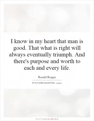 I know in my heart that man is good. That what is right will always eventually triumph. And there's purpose and worth to each and every life Picture Quote #1