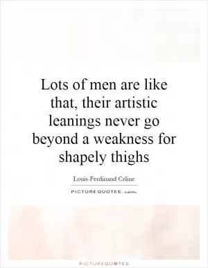 Lots of men are like that, their artistic leanings never go beyond a weakness for shapely thighs Picture Quote #1