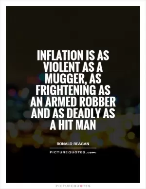 Inflation is as violent as a mugger, as frightening as an armed robber and as deadly as a hit man Picture Quote #1
