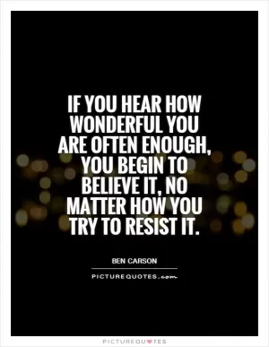 If you hear how wonderful you are often enough, you begin to believe it, no matter how you try to resist it Picture Quote #1