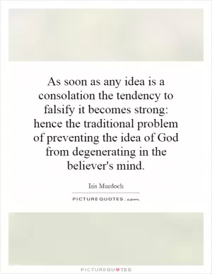 As soon as any idea is a consolation the tendency to falsify it becomes strong: hence the traditional problem of preventing the idea of God from degenerating in the believer's mind Picture Quote #1