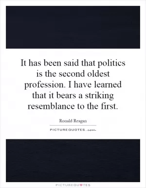 It has been said that politics is the second oldest profession. I have learned that it bears a striking resemblance to the first Picture Quote #1