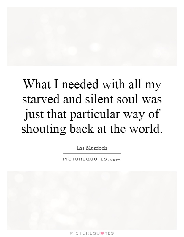 What I needed with all my starved and silent soul was just that particular way of shouting back at the world Picture Quote #1