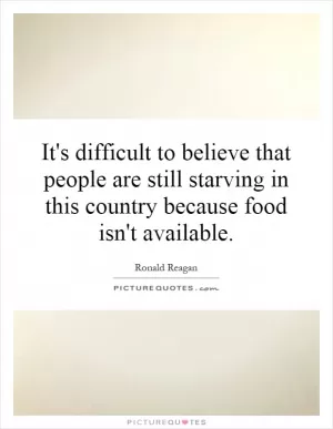 It's difficult to believe that people are still starving in this country because food isn't available Picture Quote #1