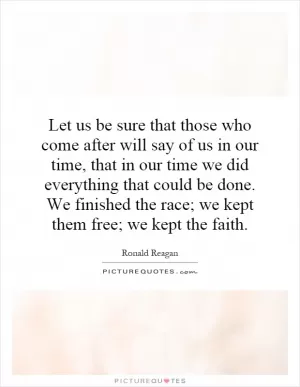 Let us be sure that those who come after will say of us in our time, that in our time we did everything that could be done. We finished the race; we kept them free; we kept the faith Picture Quote #1