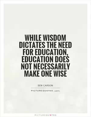 While wisdom dictates the need for education, education does not necessarily make one wise Picture Quote #1