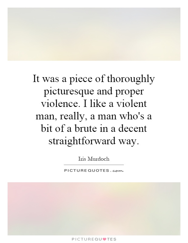 It was a piece of thoroughly picturesque and proper violence. I like a violent man, really, a man who's a bit of a brute in a decent straightforward way Picture Quote #1