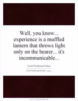 Well, you know... experience is a muffled lantern that throws light only on the bearer... it's incommunicable Picture Quote #1