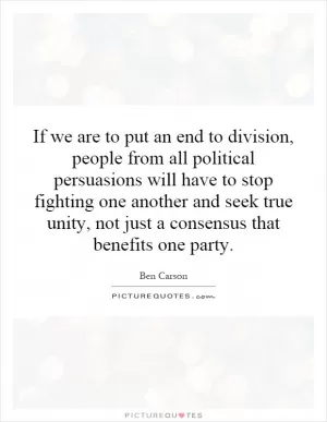 If we are to put an end to division, people from all political persuasions will have to stop fighting one another and seek true unity, not just a consensus that benefits one party Picture Quote #1