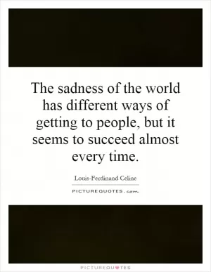 The sadness of the world has different ways of getting to people, but it seems to succeed almost every time Picture Quote #1