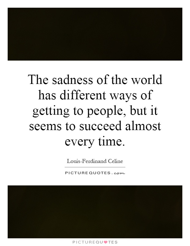 The sadness of the world has different ways of getting to people, but it seems to succeed almost every time Picture Quote #1