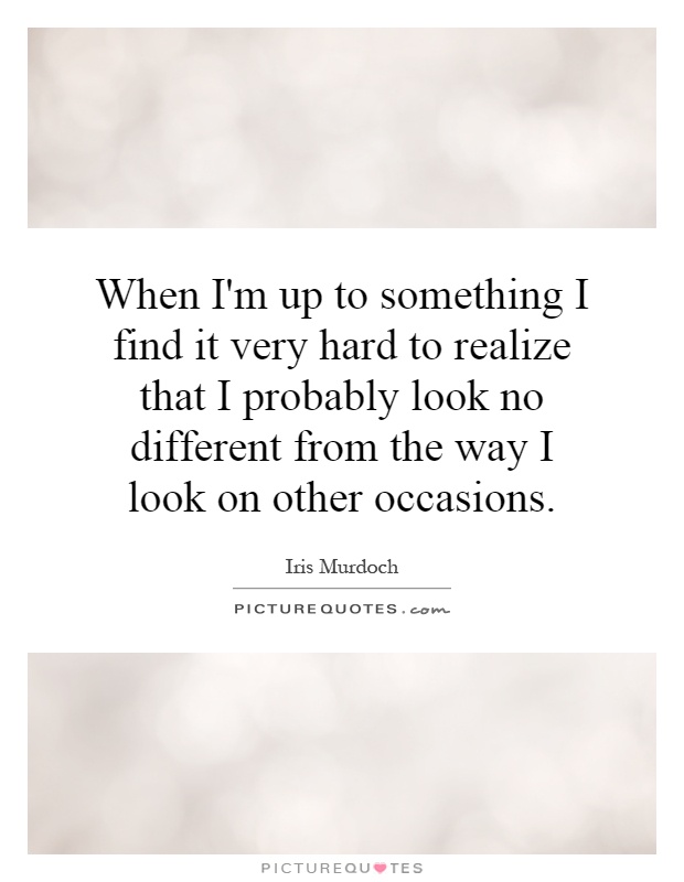 When I'm up to something I find it very hard to realize that I probably look no different from the way I look on other occasions Picture Quote #1