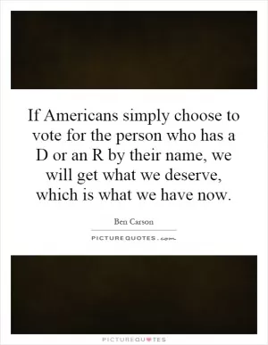 If Americans simply choose to vote for the person who has a D or an R by their name, we will get what we deserve, which is what we have now Picture Quote #1