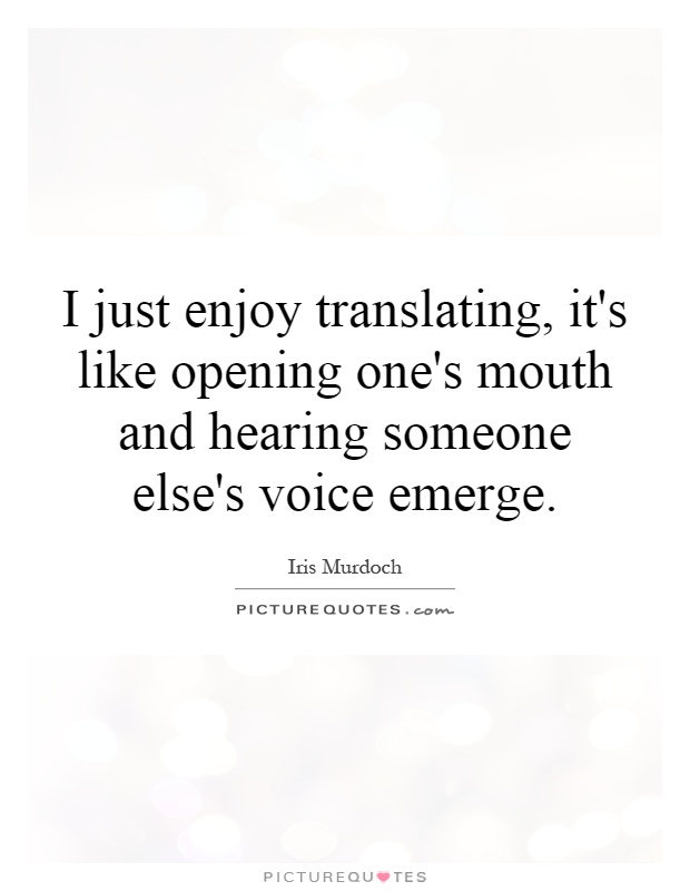I just enjoy translating, it's like opening one's mouth and hearing someone else's voice emerge Picture Quote #1