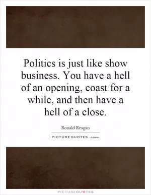 Politics is just like show business. You have a hell of an opening, coast for a while, and then have a hell of a close Picture Quote #1