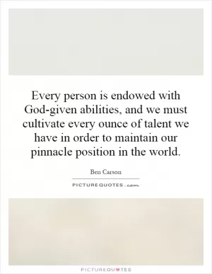 Every person is endowed with God-given abilities, and we must cultivate every ounce of talent we have in order to maintain our pinnacle position in the world Picture Quote #1