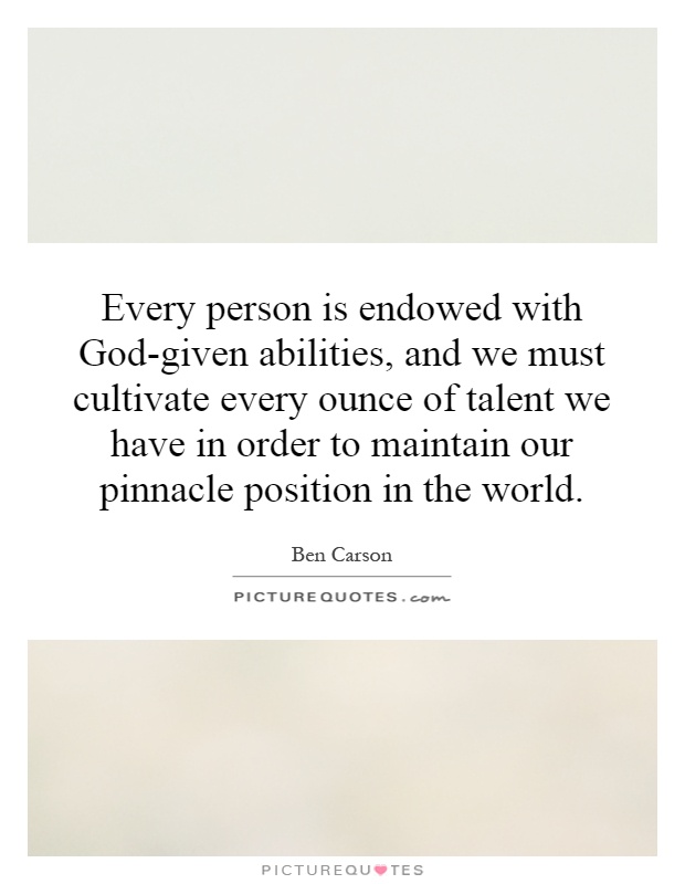 Every person is endowed with God-given abilities, and we must cultivate every ounce of talent we have in order to maintain our pinnacle position in the world Picture Quote #1