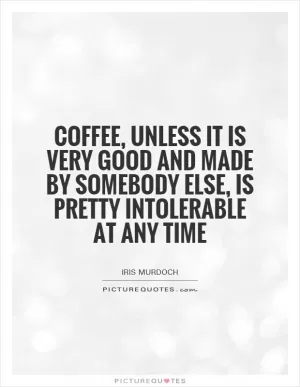 Coffee, unless it is very good and made by somebody else, is pretty intolerable at any time Picture Quote #1