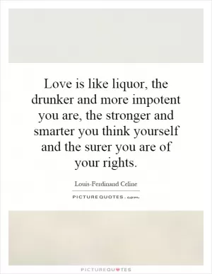 Love is like liquor, the drunker and more impotent you are, the stronger and smarter you think yourself and the surer you are of your rights Picture Quote #1
