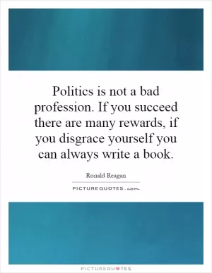 Politics is not a bad profession. If you succeed there are many rewards, if you disgrace yourself you can always write a book Picture Quote #1