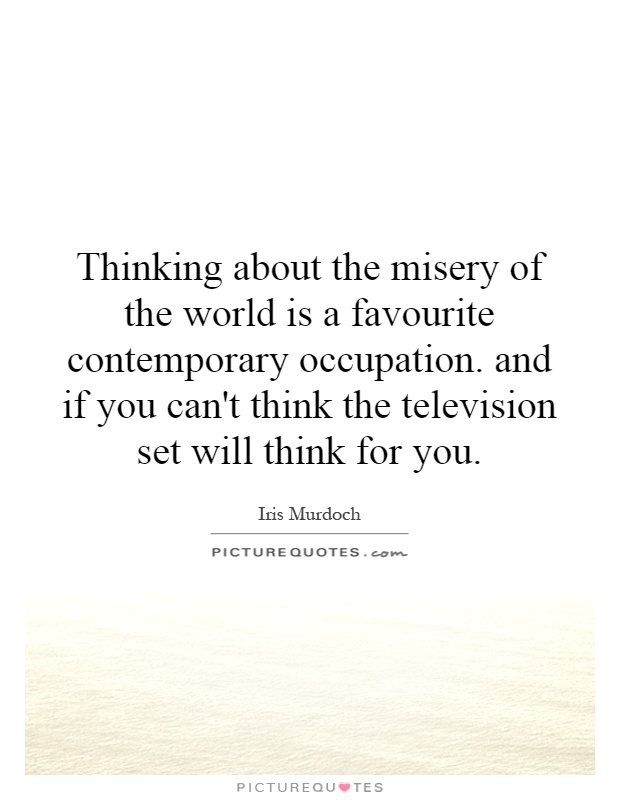 Thinking about the misery of the world is a favourite contemporary occupation. and if you can't think the television set will think for you Picture Quote #1