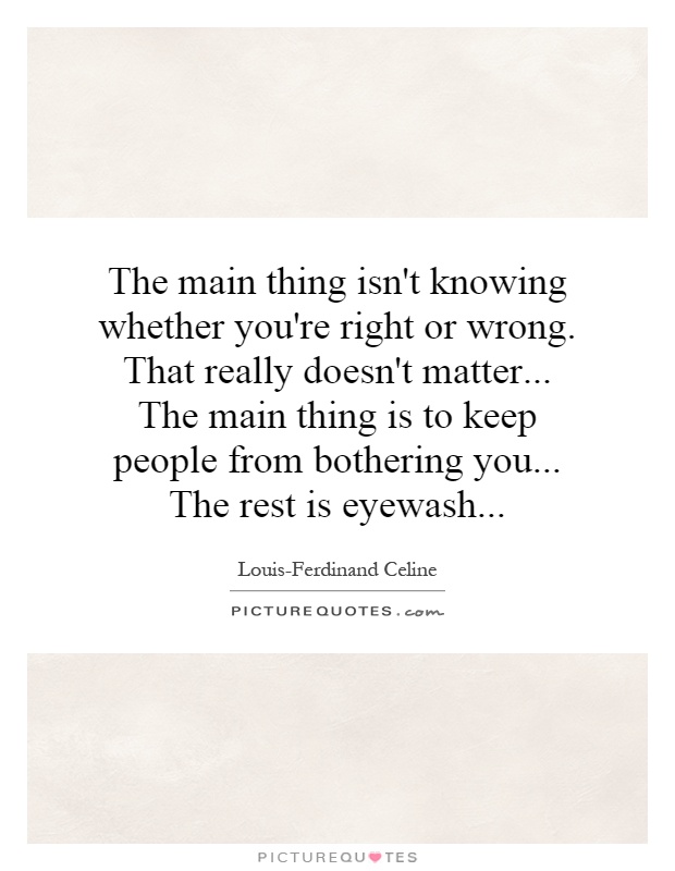 The main thing isn't knowing whether you're right or wrong. That really doesn't matter... The main thing is to keep people from bothering you... The rest is eyewash Picture Quote #1