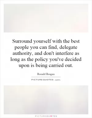 Surround yourself with the best people you can find, delegate authority, and don't interfere as long as the policy you've decided upon is being carried out Picture Quote #1