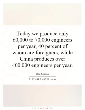 Today we produce only 60,000 to 70,000 engineers per year, 40 percent of whom are foreigners, while China produces over 400,000 engineers per year Picture Quote #1