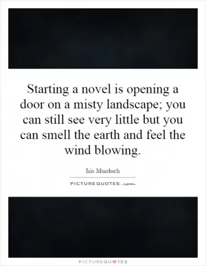 Starting a novel is opening a door on a misty landscape; you can still see very little but you can smell the earth and feel the wind blowing Picture Quote #1