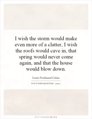 I wish the storm would make even more of a clatter, I wish the roofs would cave in, that spring would never come again, and that the house would blow down Picture Quote #1