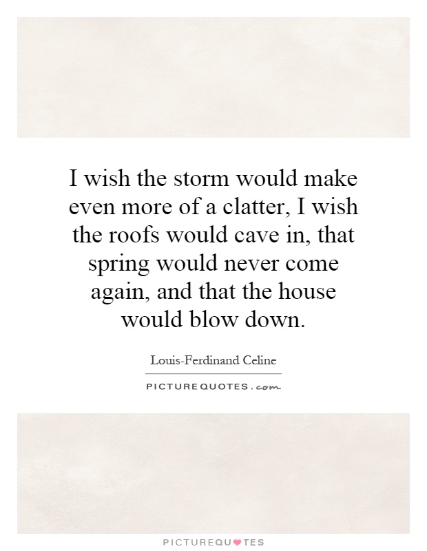 I wish the storm would make even more of a clatter, I wish the roofs would cave in, that spring would never come again, and that the house would blow down Picture Quote #1