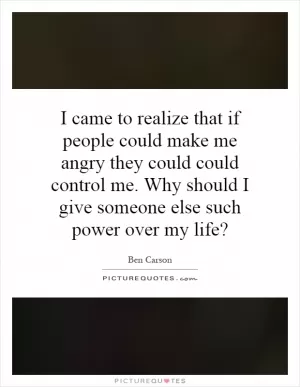 I came to realize that if people could make me angry they could could control me. Why should I give someone else such power over my life? Picture Quote #1