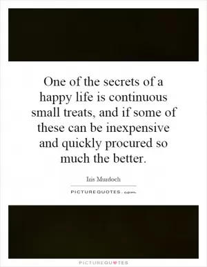 One of the secrets of a happy life is continuous small treats, and if some of these can be inexpensive and quickly procured so much the better Picture Quote #1