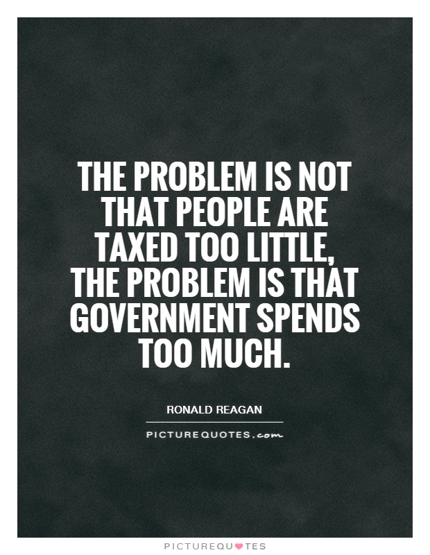 The problem is not that people are taxed too little, the problem is that government spends too much Picture Quote #1