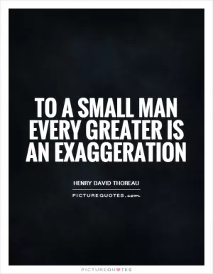 To a small man every greater is an exaggeration Picture Quote #1