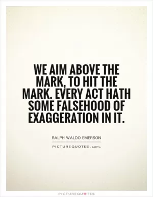 We aim above the mark, to hit the mark. Every act hath some falsehood of exaggeration in it Picture Quote #1