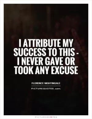 I attribute my success to this - I never gave or took any excuse Picture Quote #1