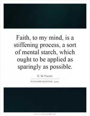 Faith, to my mind, is a stiffening process, a sort of mental starch, which ought to be applied as sparingly as possible Picture Quote #1