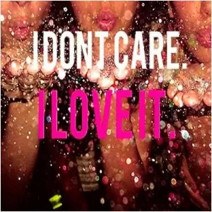 I don't care. I love it Picture Quote #1
